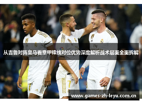 从吉鲁对阵皇马看意甲锋线对位优势深度解析战术层面全面拆解 从吉鲁对阵皇马看意甲锋线对位优势深度解析战术层面全面拆解