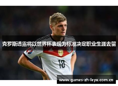 克罗斯透露将以世界杯表现为标准决定职业生涯去留 克罗斯透露将以世界杯表现为标准决定职业生涯去留
