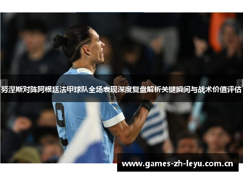 努涅斯对阵阿根廷法甲球队全场表现深度复盘解析关键瞬间与战术价值评估