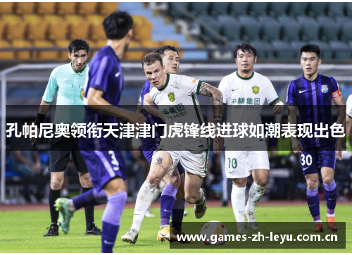 孔帕尼奥领衔天津津门虎锋线进球如潮表现出色 孔帕尼奥领衔天津津门虎锋线进球如潮表现出色